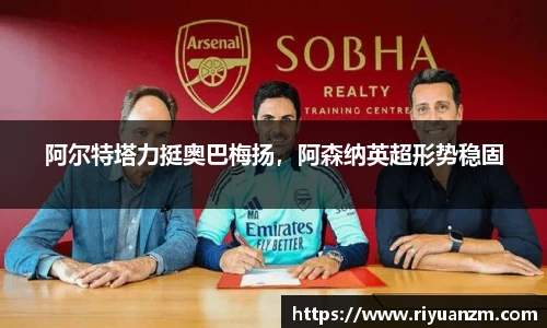 阿尔特塔力挺奥巴梅扬，阿森纳英超形势稳固
