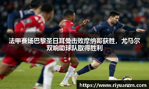 法甲赛场巴黎圣日耳曼击败摩纳哥获胜，尤马尔双响助球队取得胜利