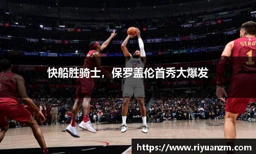 快船胜骑士，保罗盖伦首秀大爆发
