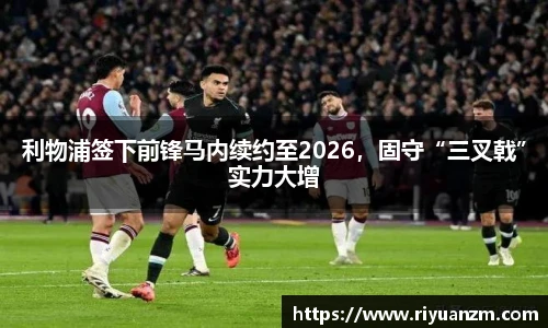 利物浦签下前锋马内续约至2026，固守“三叉戟”实力大增