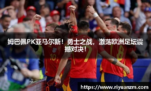 姆巴佩PK亚马尔新！勇士之战，激荡欧洲足坛震撼对决！