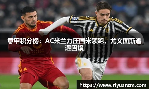 意甲积分榜：AC米兰力压国米领跑，尤文图斯遭遇困境