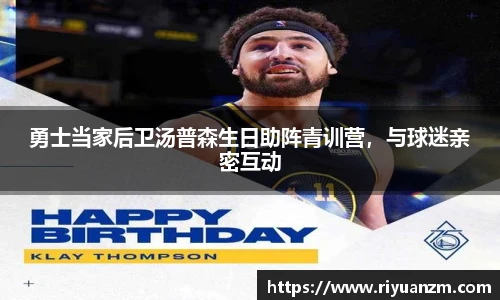 勇士当家后卫汤普森生日助阵青训营，与球迷亲密互动