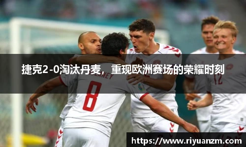 捷克2-0淘汰丹麦，重现欧洲赛场的荣耀时刻