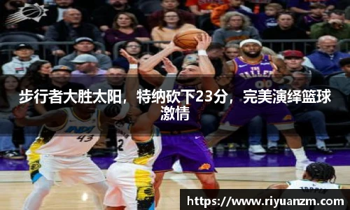 步行者大胜太阳，特纳砍下23分，完美演绎篮球激情