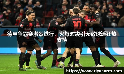 德甲争霸赛激烈进行，火爆对决引无数球迷狂热支持