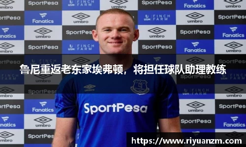 鲁尼重返老东家埃弗顿，将担任球队助理教练