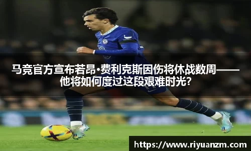 马竞官方宣布若昂·费利克斯因伤将休战数周——他将如何度过这段艰难时光？
