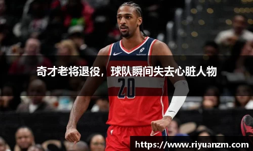 奇才老将退役，球队瞬间失去心脏人物