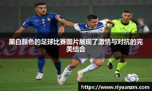 黑白颜色的足球比赛图片展现了激情与对抗的完美结合