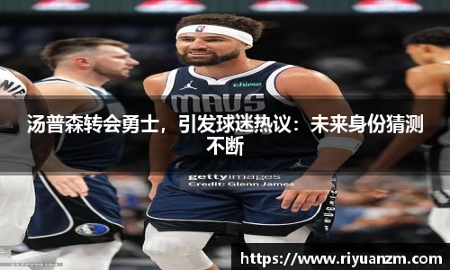 汤普森转会勇士，引发球迷热议：未来身份猜测不断