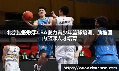 北京控股联手CBA发力青少年篮球培训，助推国内篮球人才培育
