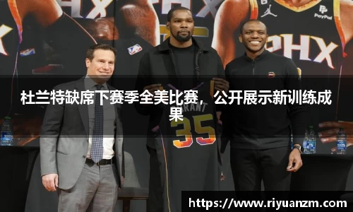 杜兰特缺席下赛季全美比赛，公开展示新训练成果