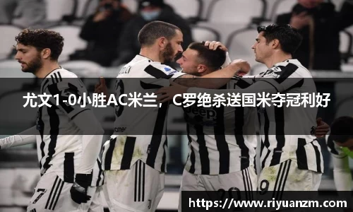 尤文1-0小胜AC米兰，C罗绝杀送国米夺冠利好