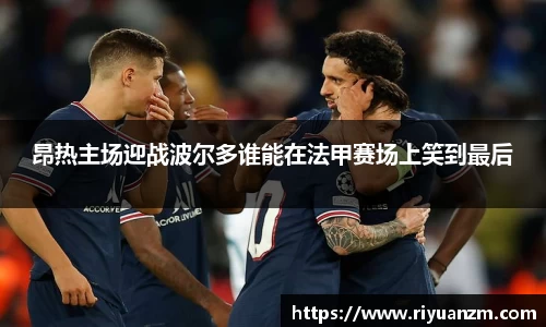 昂热主场迎战波尔多谁能在法甲赛场上笑到最后