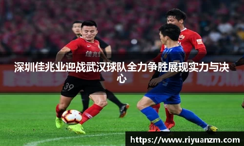 深圳佳兆业迎战武汉球队全力争胜展现实力与决心