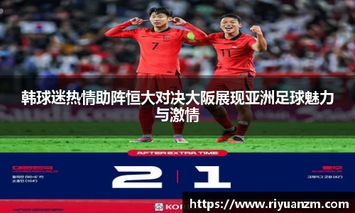 韩球迷热情助阵恒大对决大阪展现亚洲足球魅力与激情