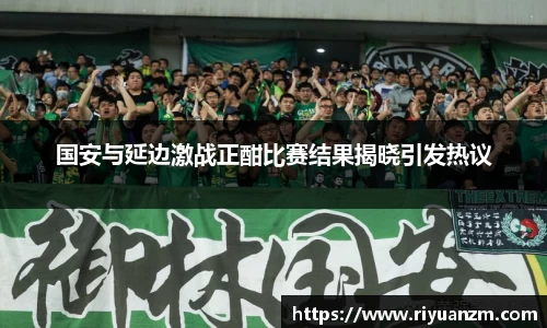 国安与延边激战正酣比赛结果揭晓引发热议