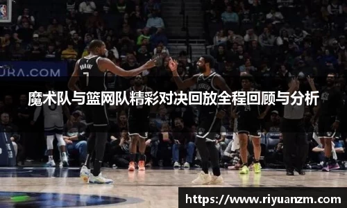 魔术队与篮网队精彩对决回放全程回顾与分析