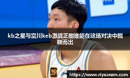 kb之星与富川keb激战正酣谁能在这场对决中脱颖而出