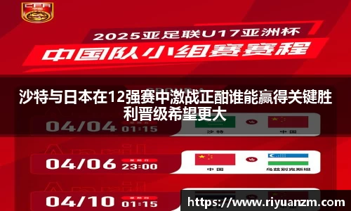 沙特与日本在12强赛中激战正酣谁能赢得关键胜利晋级希望更大