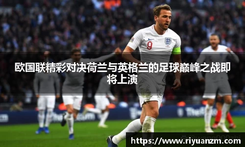 欧国联精彩对决荷兰与英格兰的足球巅峰之战即将上演