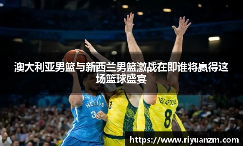 澳大利亚男篮与新西兰男篮激战在即谁将赢得这场篮球盛宴
