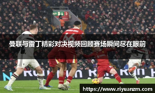 曼联与雷丁精彩对决视频回顾赛场瞬间尽在眼前
