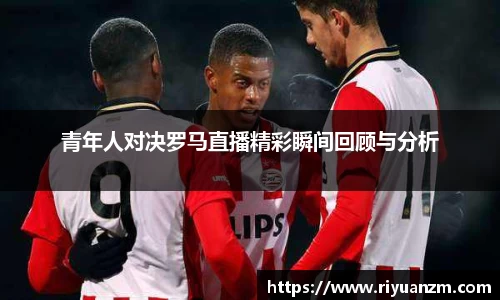 青年人对决罗马直播精彩瞬间回顾与分析