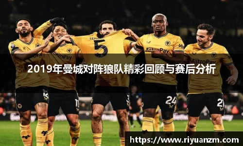 2019年曼城对阵狼队精彩回顾与赛后分析