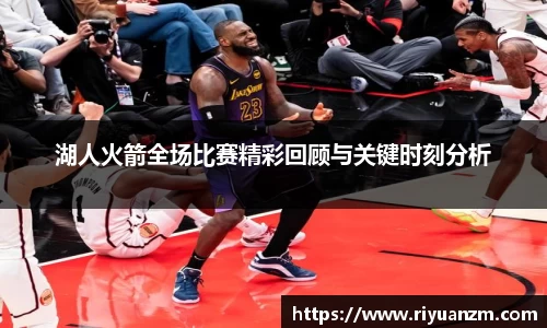湖人火箭全场比赛精彩回顾与关键时刻分析