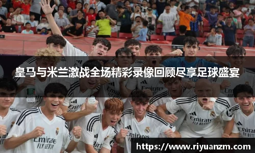 皇马与米兰激战全场精彩录像回顾尽享足球盛宴