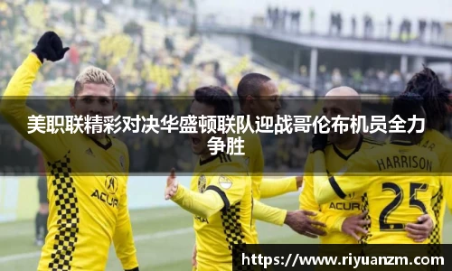 美职联精彩对决华盛顿联队迎战哥伦布机员全力争胜