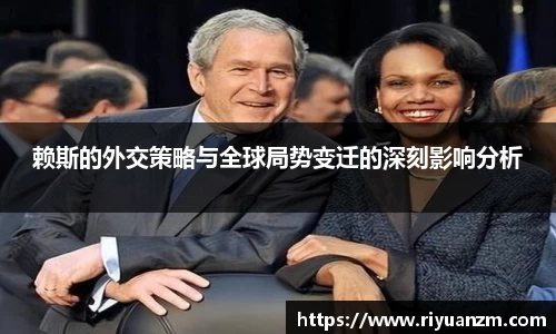 赖斯的外交策略与全球局势变迁的深刻影响分析