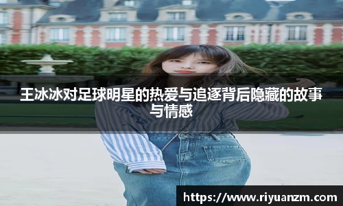 王冰冰对足球明星的热爱与追逐背后隐藏的故事与情感