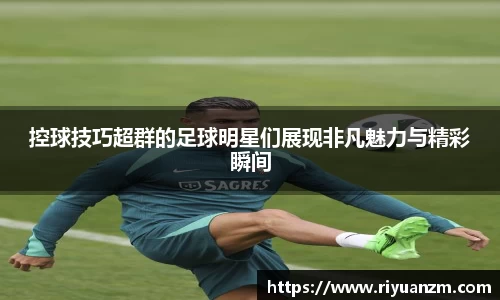 控球技巧超群的足球明星们展现非凡魅力与精彩瞬间