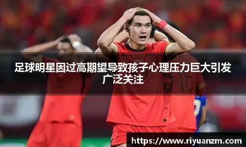 足球明星因过高期望导致孩子心理压力巨大引发广泛关注